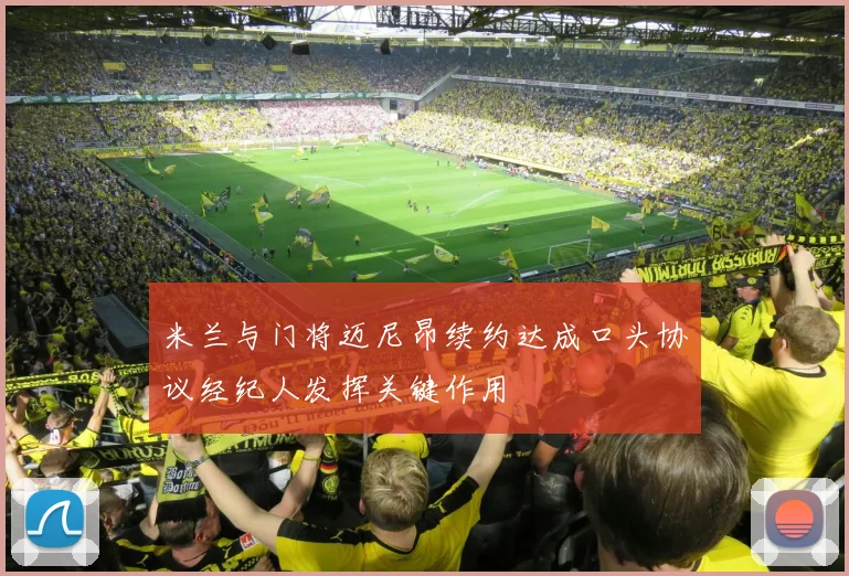 米兰与门将迈尼昂续约达成口头协议经纪人发挥关键作用