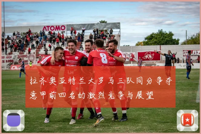 拉齐奥亚特兰大罗马三队同分争夺意甲前四名的激烈竞争与展望