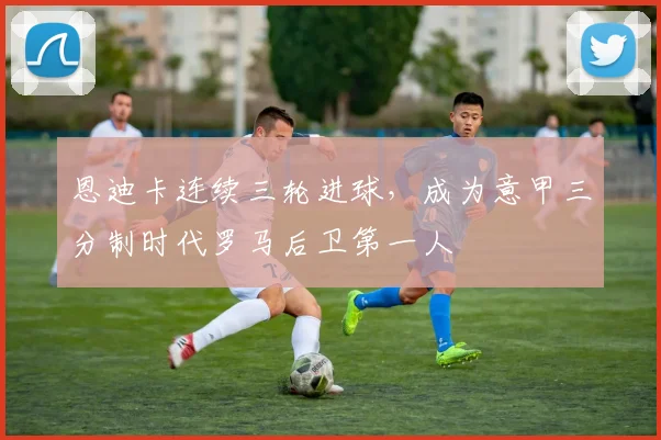 恩迪卡连续三轮进球，成为意甲三分制时代罗马后卫第一人